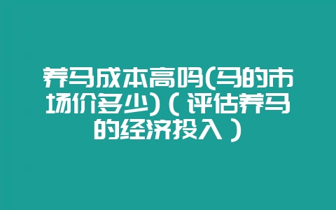 养马成本高吗(马的市场价多少)(评估养马的经济投入)插图 养马成本高吗(马的市场价多少)(评估养马的经济投入)插图