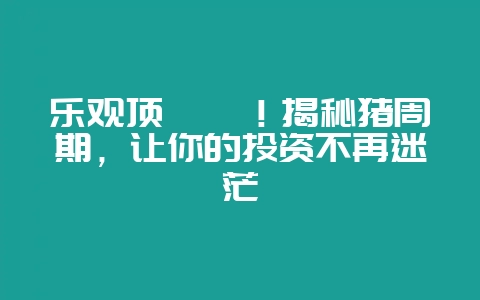 乐观顶呱呱!揭秘猪周期,让你的投资不再迷茫插图 乐观顶呱呱!揭秘猪周期,让你的投资不再迷茫插图