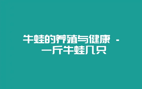 牛蛙的养殖与健康 - 一斤牛蛙几只-会东网