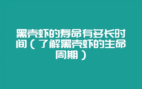 黑壳虾的寿命有多长时间(了解黑壳虾的生命周期)-会东网
