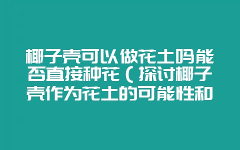 椰子壳可以做花土吗能否直接种花（探讨椰子壳作为花土的可能性和-会东网