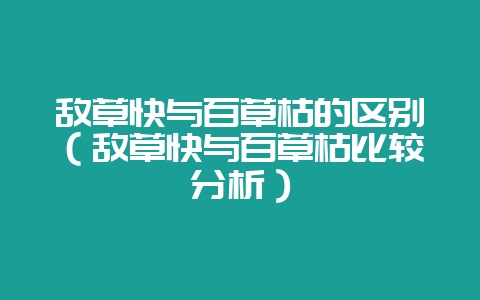 敌草快与百草枯的区别（敌草快与百草枯比较分析）-会东网