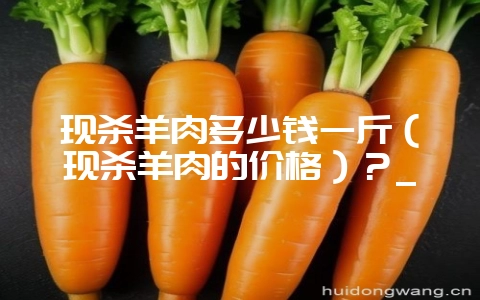 现杀羊肉多少钱一斤(现杀羊肉的价格)?_-会东网