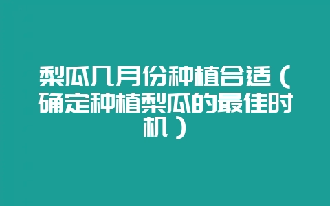 梨瓜几月份种植合适(确定种植梨瓜的最佳时机)插图 梨瓜几月份种植合适(确定种植梨瓜的最佳时机)插图