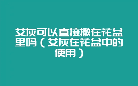 艾灰可以直接撒在花盆里吗(艾灰在花盆中的使用)-会东网