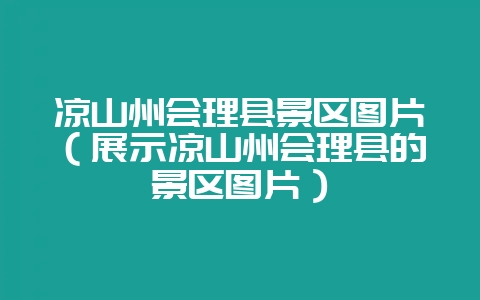 凉山州会理县景区图片(展示凉山州会理县的景区图片)-会东网