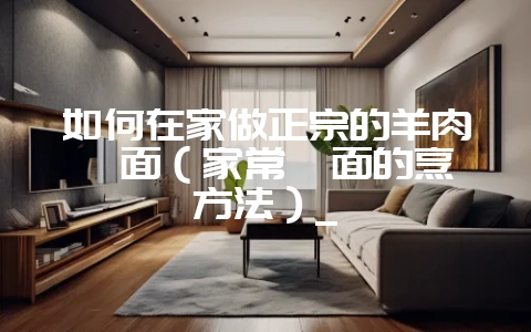 如何在家做正宗的羊肉烩面（家常烩面的烹饪方法）_-会东网