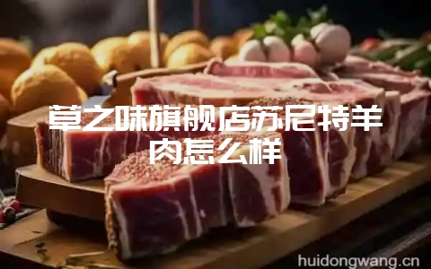 草之味旗舰店苏尼特羊肉怎么样-会东网