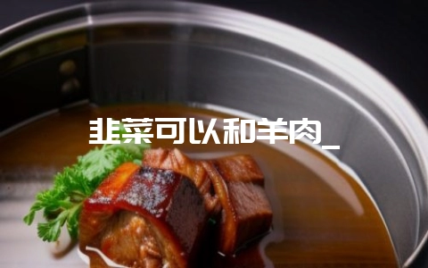 韭菜可以和羊肉_插图 韭菜可以和羊肉_插图