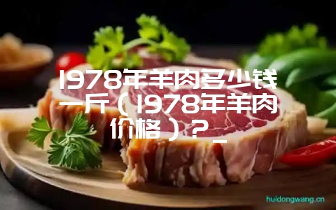 1978年羊肉多少钱一斤（1978年羊肉价格）？_-会东网