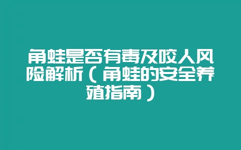 角蛙是否有毒及咬人风险解析（角蛙的安全养殖指南）-会东网