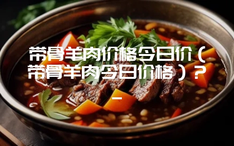 带骨羊肉价格今日价(带骨羊肉今日价格)?_-会东网