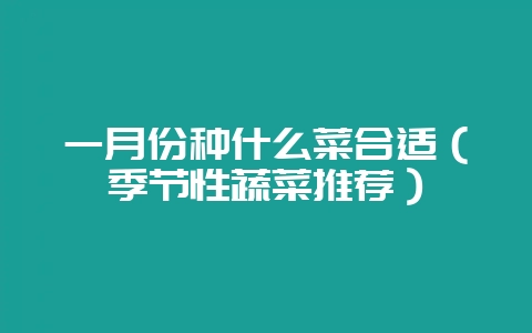 一月份种什么菜合适(季节性蔬菜推荐)-会东网