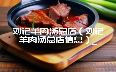 刘记羊肉汤总店(刘记羊肉汤总店信息)_-会东网