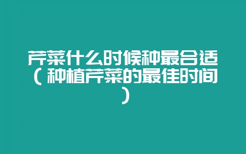 芹菜什么时候种最合适(种植芹菜的最佳时间)-会东网