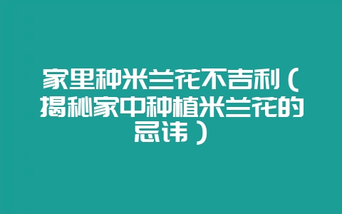 家里种米兰花不吉利(揭秘家中种植米兰花的忌讳)-会东网
