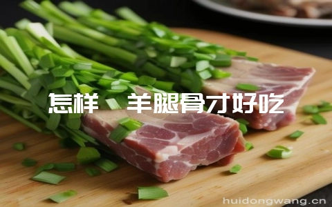 怎样炖羊腿骨才好吃-会东网