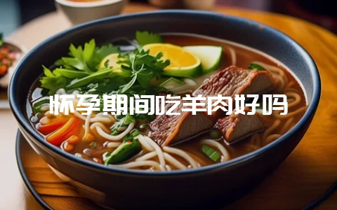 怀孕期间吃羊肉好吗-会东网