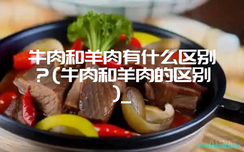 牛肉和羊肉有什么区别?(牛肉和羊肉的区别)_插图 牛肉和羊肉有什么区别?(牛肉和羊肉的区别)_插图