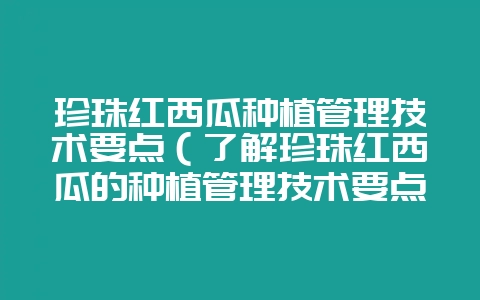 珍珠红西瓜种植管理技术要点（了解珍珠红西瓜的种植管理技术要点-会东网