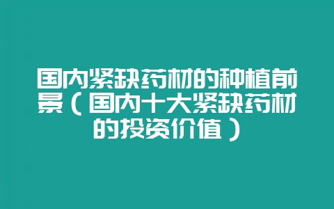 国内紧缺药材的种植前景(国内十大紧缺药材的投资价值)插图 国内紧缺药材的种植前景(国内十大紧缺药材的投资价值)插图