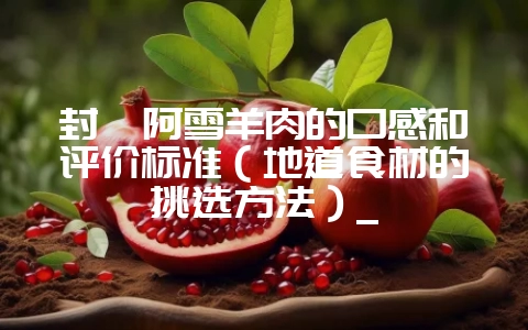 封浜阿雪羊肉的口感和评价标准(地道食材的挑选方法)_插图 封浜阿雪羊肉的口感和评价标准(地道食材的挑选方法)_插图