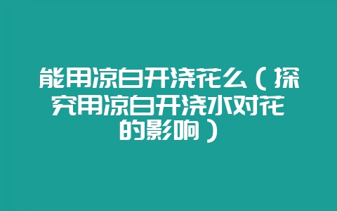 能用凉白开浇花么(探究用凉白开浇水对花卉的影响)-会东网
