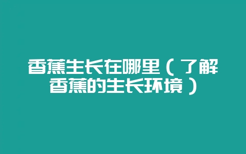 香蕉生长在哪里（了解香蕉的生长环境）-会东网