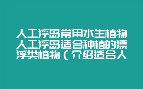 人工浮岛常用水生植物人工浮岛适合种植的漂浮类植物（介绍适合人-会东网
