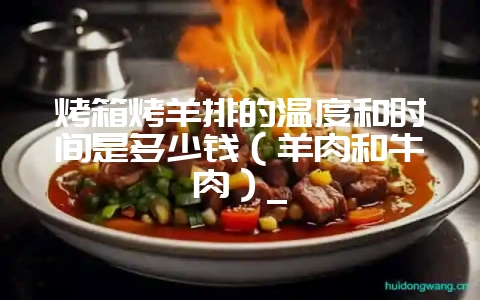 烤箱烤羊排的温度和时间是多少钱（羊肉和牛肉）_-会东网