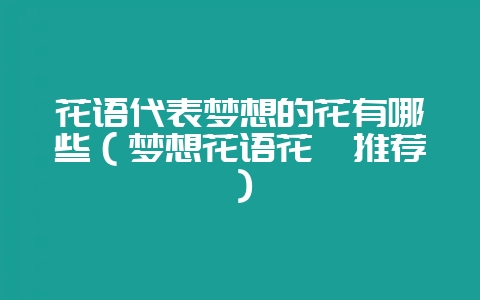 花语代表梦想的花有哪些（梦想花语花卉推荐）-会东网