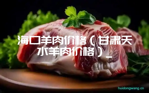 海口羊肉价格(甘肃天水羊肉价格)_-会东网