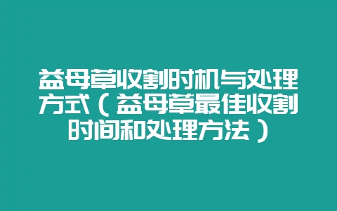 益母草收割时机与处理方式（益母草最佳收割时间和处理方法）-会东网