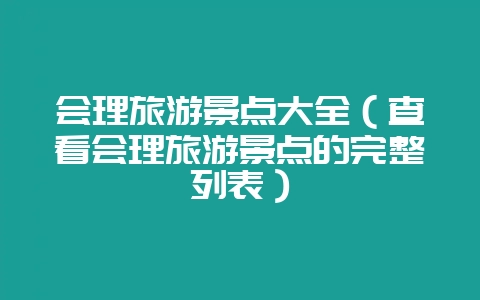 会理旅游景点大全（查看会理旅游景点的完整列表）-会东网