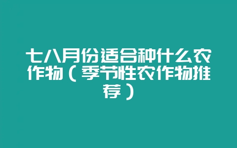 七八月份适合种什么农作物(季节性农作物推荐)-会东网