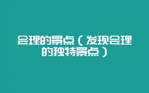 会理的景点(发现会理的独特景点)-会东网