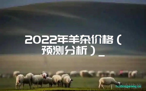 2022年羊杂价格(预测分析)_-会东网