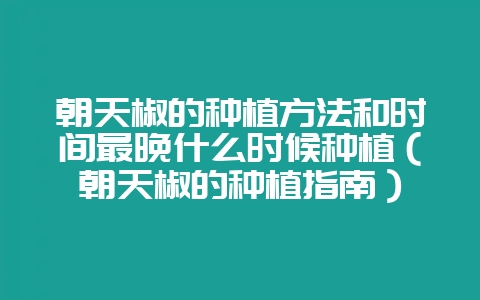 朝天椒的种植方法和时间最晚什么时候种植（朝天椒的种植指南）-会东网