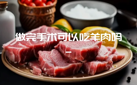 做完手术可以吃羊肉吗_-会东网