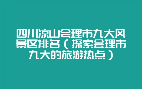 四川凉山会理市九大风景区排名(探索会理市九大的旅游热点)-会东网