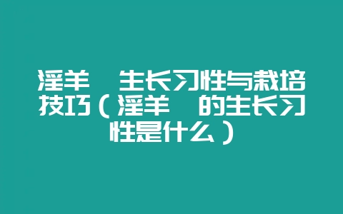 淫羊藿生长习性与栽培技巧（淫羊藿的生长习性是什么）-会东网