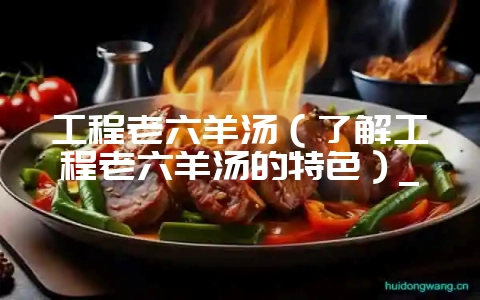 工程老六羊汤(了解工程老六羊汤的特色)_-会东网