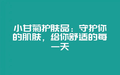 小甘菊护肤品：守护你的肌肤，给你舒适的每一天-会东网