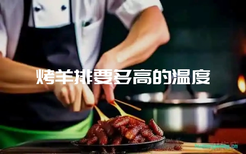 烤羊排要多高的温度-会东网