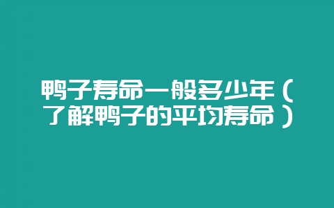 鸭子寿命一般多少年(了解鸭子的平均寿命)-会东网