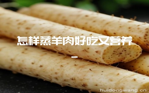 怎样蒸羊肉好吃又营养_-会东网