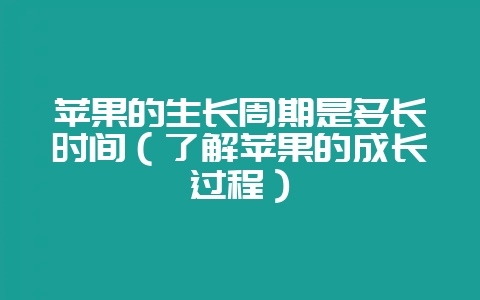 苹果的生长周期是多长时间（了解苹果的成长过程）-会东网