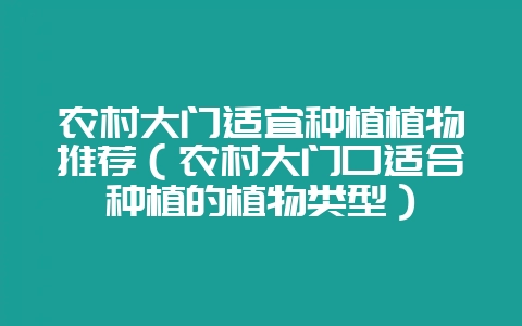 农村大门适宜种植植物推荐（农村大门口适合种植的植物类型）-会东网