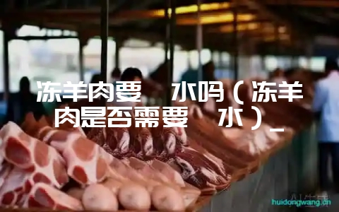 冻羊肉要焯水吗（冻羊肉是否需要焯水）_-会东网