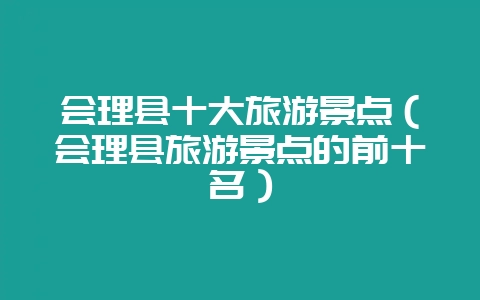 会理县十大旅游景点(会理县旅游景点的前十名)插图 会理县十大旅游景点(会理县旅游景点的前十名)插图